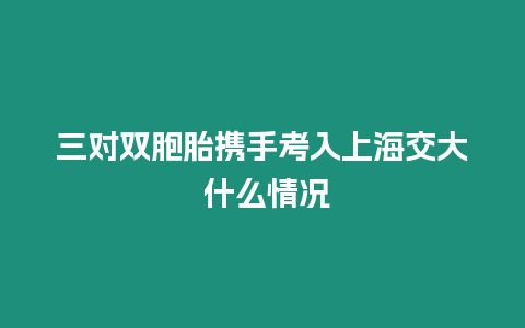 三對雙胞胎攜手考入上海交大 什么情況