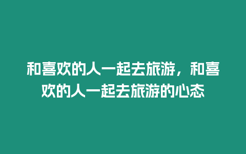 和喜歡的人一起去旅游，和喜歡的人一起去旅游的心態(tài)