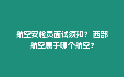 航空安檢員面試須知？ 西部航空屬于哪個(gè)航空？