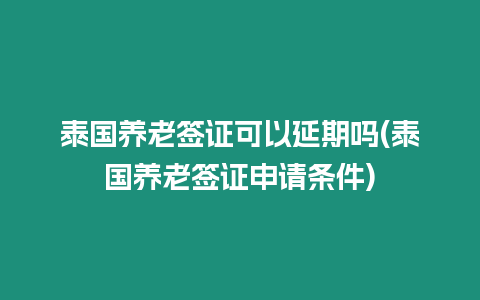 泰國養老簽證可以延期嗎(泰國養老簽證申請條件)