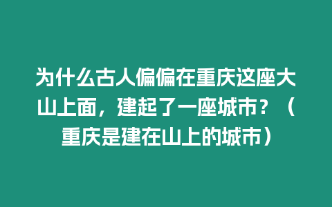 為什么古人偏偏在重慶這座大山上面，建起了一座城市？（重慶是建在山上的城市）