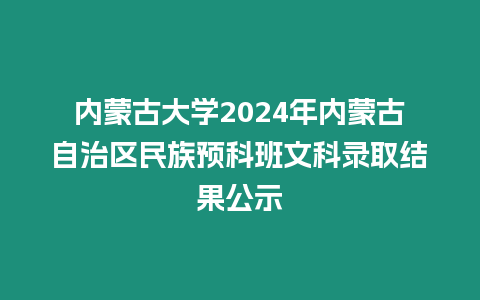 內(nèi)蒙古大學(xué)2024年內(nèi)蒙古自治區(qū)民族預(yù)科班文科錄取結(jié)果公示