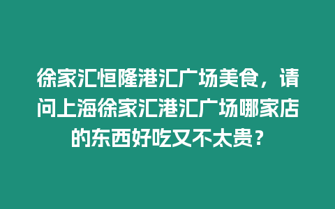 徐家匯恒隆港匯廣場美食，請問上海徐家匯港匯廣場哪家店的東西好吃又不太貴？