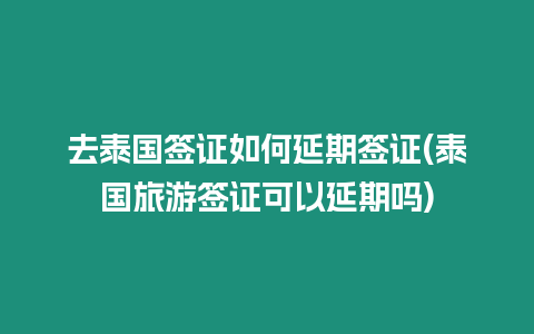 去泰國簽證如何延期簽證(泰國旅游簽證可以延期嗎)