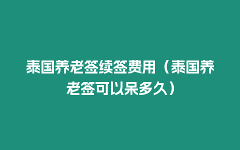 泰國養老簽續簽費用（泰國養老簽可以呆多久）