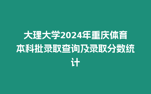 大理大學2024年重慶體育本科批錄取查詢及錄取分數統(tǒng)計