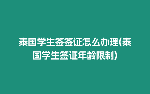 泰國學生簽簽證怎么辦理(泰國學生簽證年齡限制)