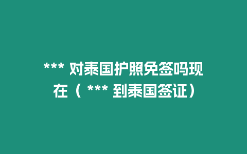 *** 對泰國護照免簽嗎現在（ *** 到泰國簽證）