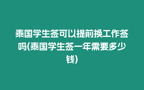 泰國學(xué)生簽可以提前換工作簽嗎(泰國學(xué)生簽一年需要多少錢)