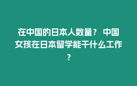 在中國的日本人數量？ 中國女孩在日本留學能干什么工作？