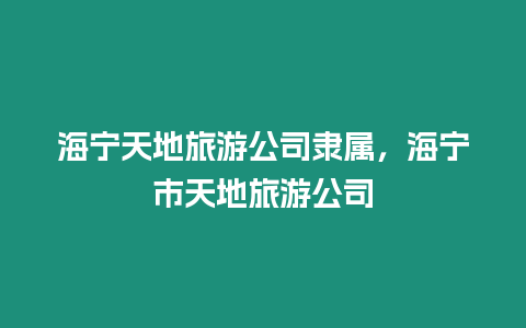 海寧天地旅游公司隸屬，海寧市天地旅游公司