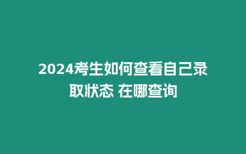 2024考生如何查看自己錄取狀態(tài) 在哪查詢