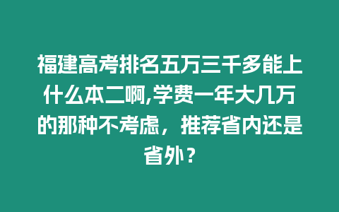 福建高考排名五萬三千多能上什么本二啊,學費一年大幾萬的那種不考慮，推薦省內還是省外？