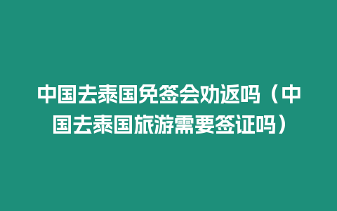 中國去泰國免簽會勸返嗎（中國去泰國旅游需要簽證嗎）