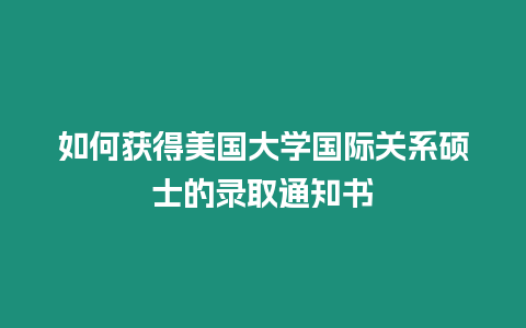 如何獲得美國大學國際關系碩士的錄取通知書