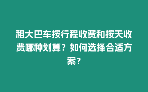 租大巴車按行程收費和按天收費哪種劃算？如何選擇合適方案？