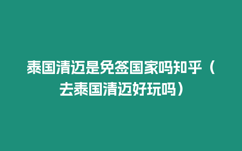 泰國(guó)清邁是免簽國(guó)家嗎知乎（去泰國(guó)清邁好玩嗎）