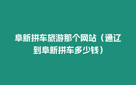 阜新拼車旅游那個網站（通遼到阜新拼車多少錢）