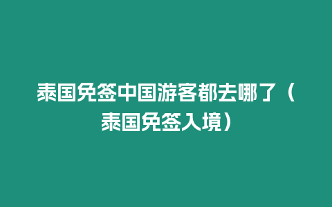 泰國(guó)免簽中國(guó)游客都去哪了（泰國(guó)免簽入境）