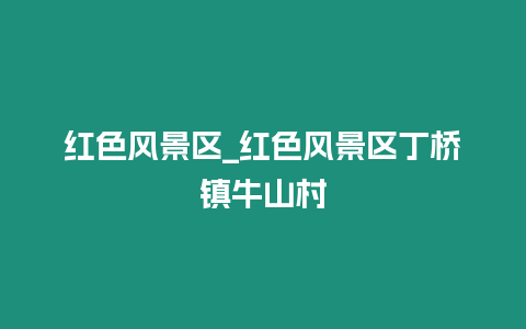 紅色風(fēng)景區(qū)_紅色風(fēng)景區(qū)丁橋鎮(zhèn)牛山村