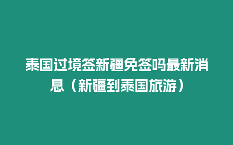 泰國過境簽新疆免簽嗎最新消息（新疆到泰國旅游）