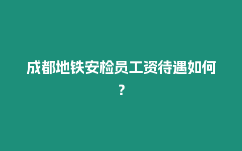 成都地鐵安檢員工資待遇如何？