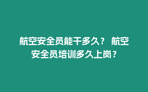 航空安全員能干多久？ 航空安全員培訓多久上崗？