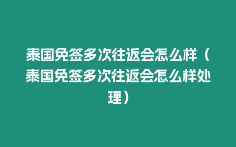 泰國免簽多次往返會怎么樣（泰國免簽多次往返會怎么樣處理）