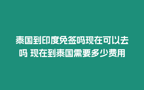 泰國到印度免簽嗎現在可以去嗎 現在到泰國需要多少費用