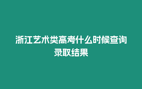 浙江藝術類高考什么時候查詢錄取結果