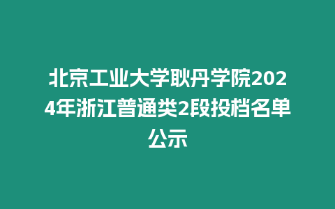 北京工業大學耿丹學院2024年浙江普通類2段投檔名單公示