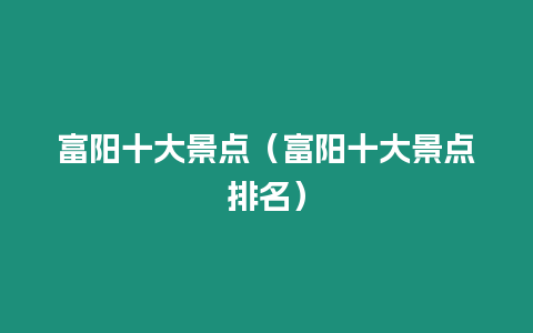 富陽十大景點（富陽十大景點排名）