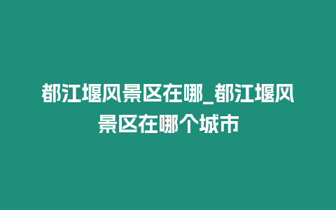 都江堰風景區在哪_都江堰風景區在哪個城市