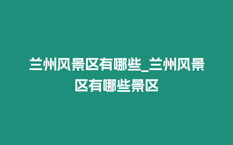 蘭州風景區有哪些_蘭州風景區有哪些景區