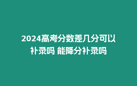 2024高考分數差幾分可以補錄嗎 能降分補錄嗎