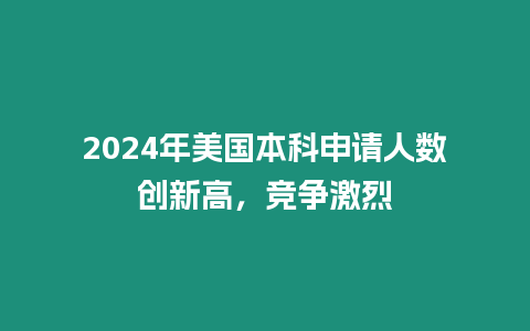 2024年美國(guó)本科申請(qǐng)人數(shù)創(chuàng)新高，競(jìng)爭(zhēng)激烈