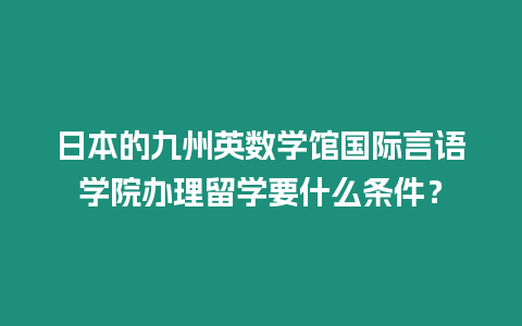 日本的九州英數學館國際言語學院辦理留學要什么條件？