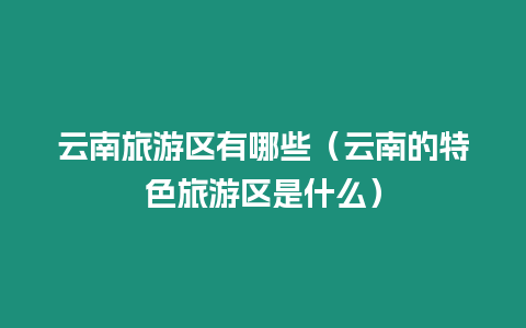 云南旅游區有哪些（云南的特色旅游區是什么）