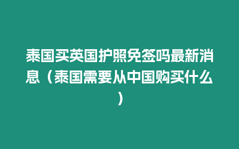 泰國買英國護(hù)照免簽嗎最新消息（泰國需要從中國購買什么）