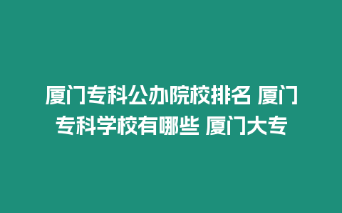 廈門專科公辦院校排名 廈門專科學(xué)校有哪些 廈門大專