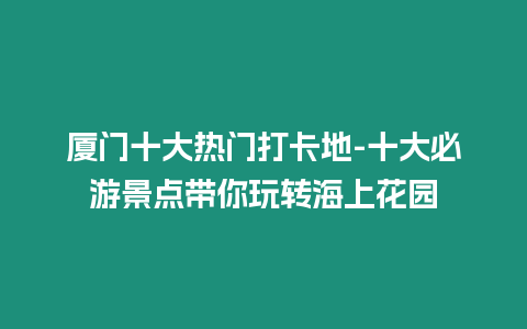 廈門十大熱門打卡地-十大必游景點帶你玩轉海上花園