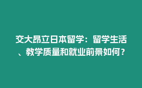 交大昂立日本留學(xué)：留學(xué)生活、教學(xué)質(zhì)量和就業(yè)前景如何？