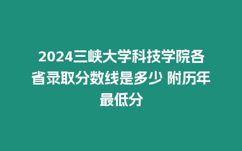 2024三峽大學科技學院各省錄取分數線是多少 附歷年最低分