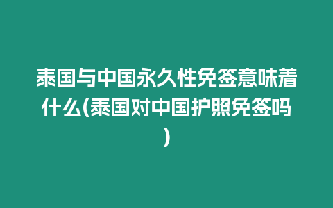 泰國與中國永久性免簽意味著什么(泰國對中國護照免簽嗎)