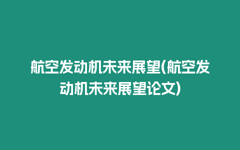 航空發動機未來展望(航空發動機未來展望論文)