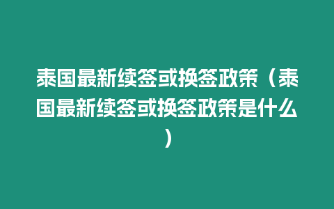 泰國最新續(xù)簽或換簽政策（泰國最新續(xù)簽或換簽政策是什么）