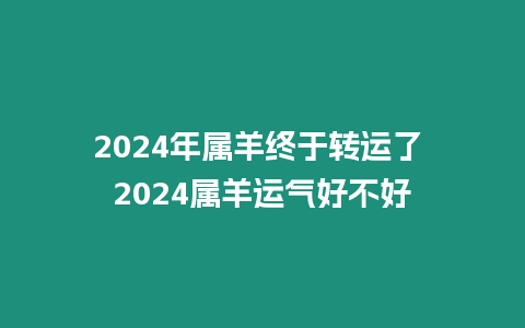 2024年屬羊終于轉運了 2024屬羊運氣好不好