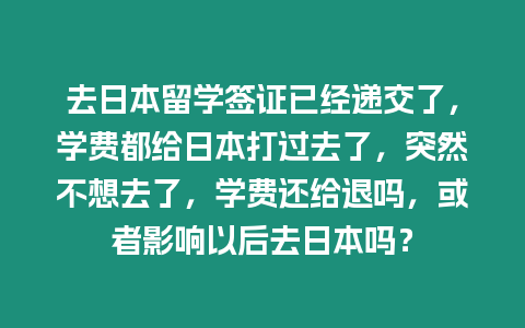 去日本留學(xué)簽證已經(jīng)遞交了，學(xué)費(fèi)都給日本打過去了，突然不想去了，學(xué)費(fèi)還給退嗎，或者影響以后去日本嗎？