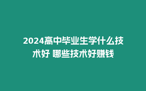 2024高中畢業生學什么技術好 哪些技術好賺錢