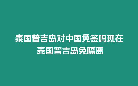 泰國普吉島對(duì)中國免簽嗎現(xiàn)在 泰國普吉島免隔離